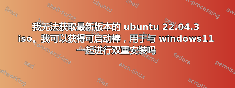 我无法获取最新版本的 ubuntu 22.04.3 iso。我可以获得可启动棒，用于与 windows11 一起进行双重安装吗