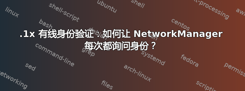 802.1x 有线身份验证：如何让 NetworkManager 每次都询问身份？