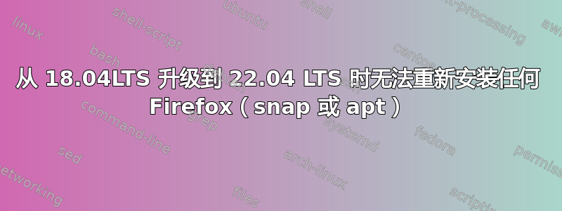 从 18.04LTS 升级到 22.04 LTS 时无法重新安装任何 Firefox（snap 或 apt）