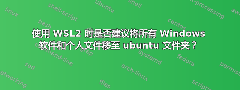 使用 WSL2 时是否建议将所有 Windows 软件和个人文件移至 ubuntu 文件夹？