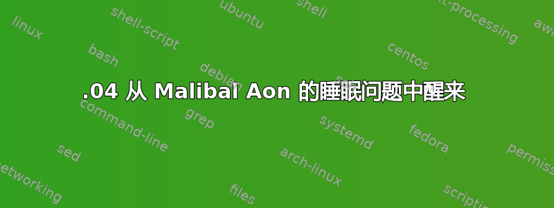 22.04 从 Malibal Aon 的睡眠问题中醒来