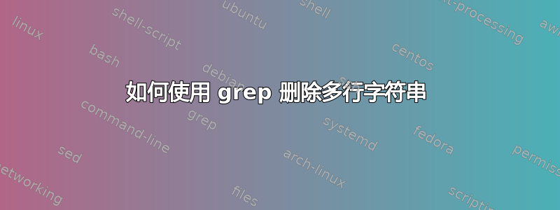 如何使用 grep 删除多行字符串