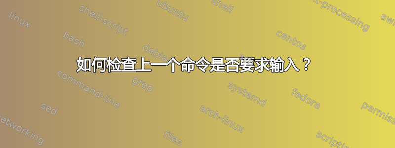 如何检查上一个命令是否要求输入？