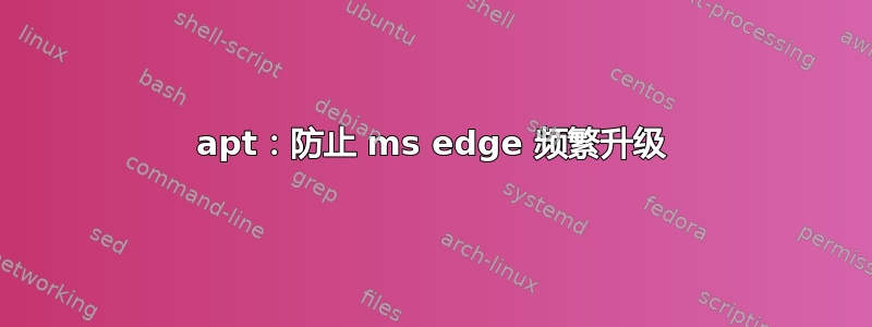 apt：防止 ms edge 频繁升级