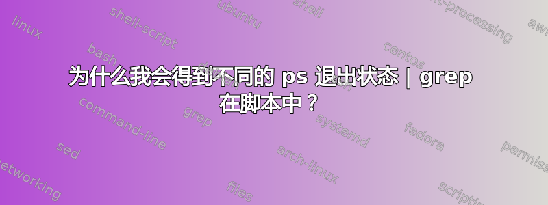 为什么我会得到不同的 ps 退出状态 | grep 在脚本中？