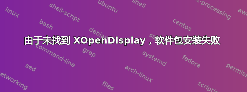 由于未找到 XOpenDisplay，软件包安装失败