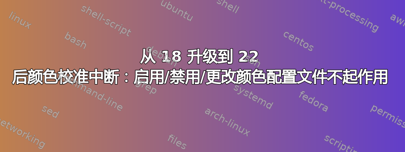 从 18 升级到 22 后颜色校准中断：启用/禁用/更改颜色配置文件不起作用