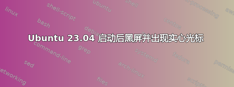 Ubuntu 23.04 启动后黑屏并出现实心光标