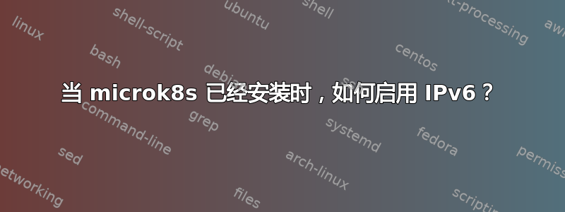 当 microk8s 已经安装时，如何启用 IPv6？