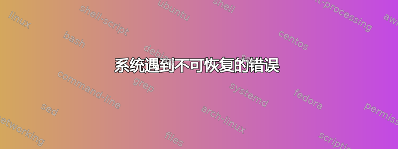 系统遇到不可恢复的错误