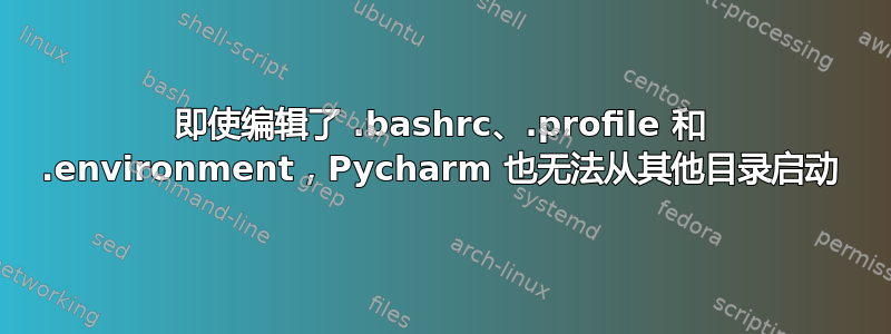 即使编辑了 .bashrc、.profile 和 .environment，Pycharm 也无法从其他目录启动