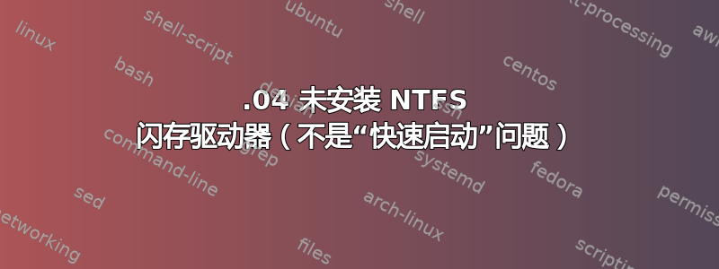 22.04 未安装 NTFS 闪存驱动器（不是“快速启动”问题）