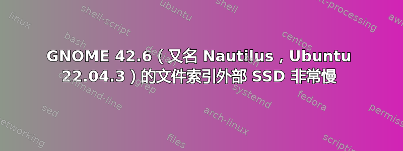 GNOME 42.6（又名 Nautilus，Ubuntu 22.04.3）的文件索引外部 SSD 非常慢