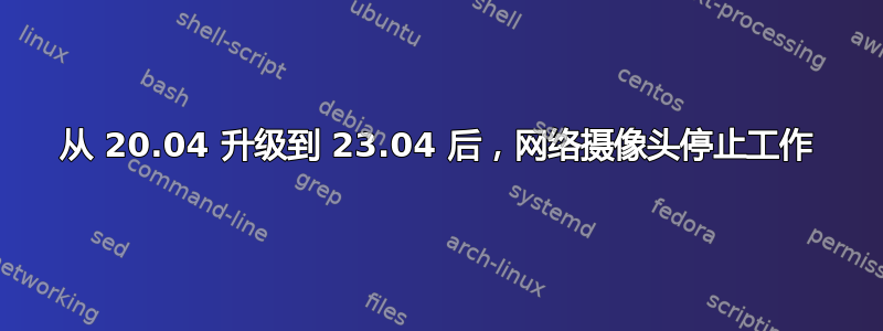 从 20.04 升级到 23.04 后，网络摄像头停止工作