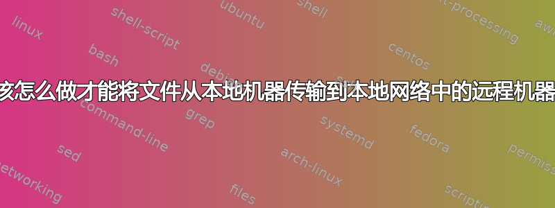 我该怎么做才能将文件从本地机器传输到本地网络中的远程机器？