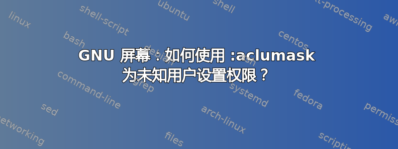 GNU 屏幕：如何使用 :aclumask 为未知用户设置权限？