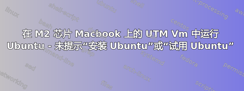 在 M2 芯片 Macbook 上的 UTM Vm 中运行 Ubuntu - 未提示“安装 Ubuntu”或“试用 Ubuntu”