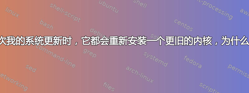 每次我的系统更新时，它都会重新安装一个更旧的内核，为什么？