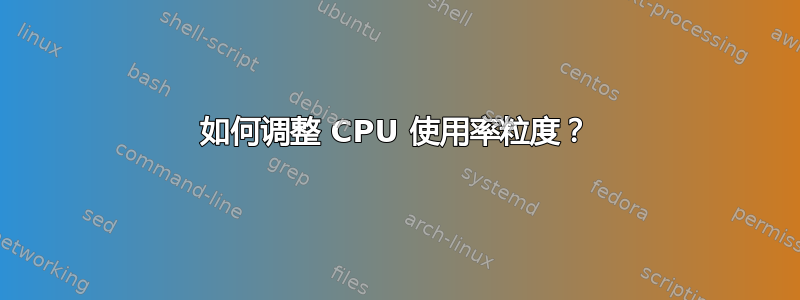 如何调整 CPU 使用率粒度？