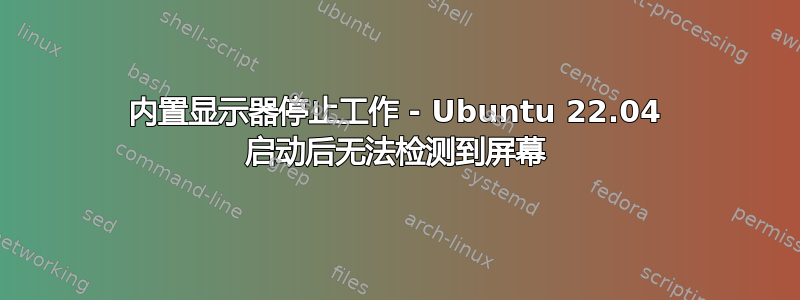 内置显示器停止工作 - Ubuntu 22.04 启动后无法检测到屏幕