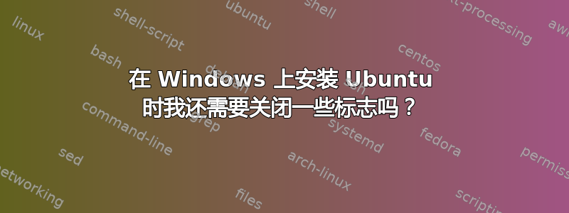 在 Windows 上安装 Ubuntu 时我还需要关闭一些标志吗？