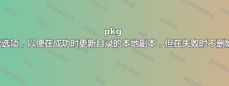 pkg 搜索选项，以便在成功时更新目录的本地副本，但在失败时不删除？