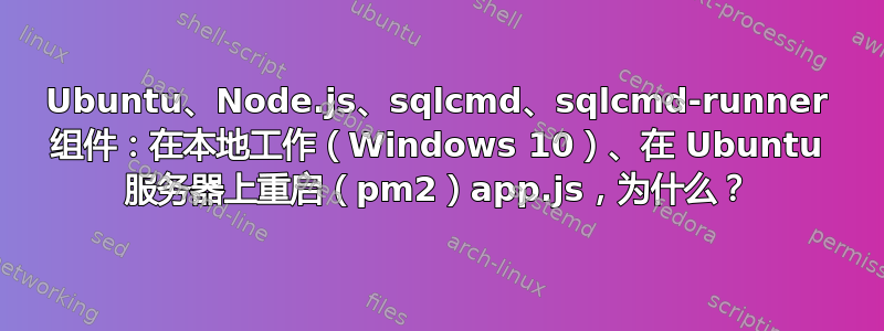 Ubuntu、Node.js、sqlcmd、sqlcmd-runner 组件：在本地工作（Windows 10）、在 Ubuntu 服务器上重启（pm2）app.js，为什么？