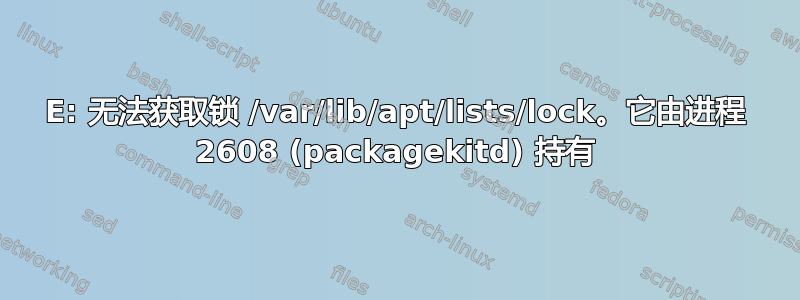 E: 无法获取锁 /var/lib/apt/lists/lock。它由进程 2608 (packagekitd) 持有