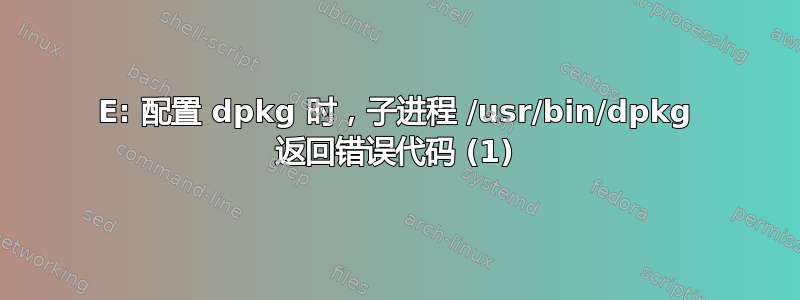 E: 配置 dpkg 时，子进程 /usr/bin/dpkg 返回错误代码 (1)