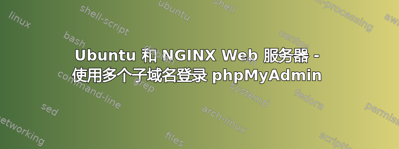 Ubuntu 和 NGINX Web 服务器 - 使用多个子域名登录 phpMyAdmin