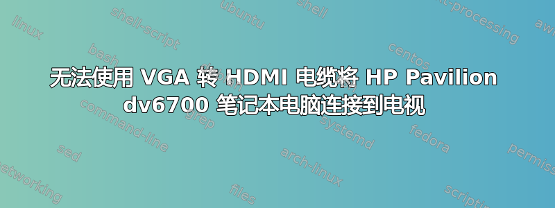 无法使用 VGA 转 HDMI 电缆将 HP Pavilion dv6700 笔记本电脑连接到电视