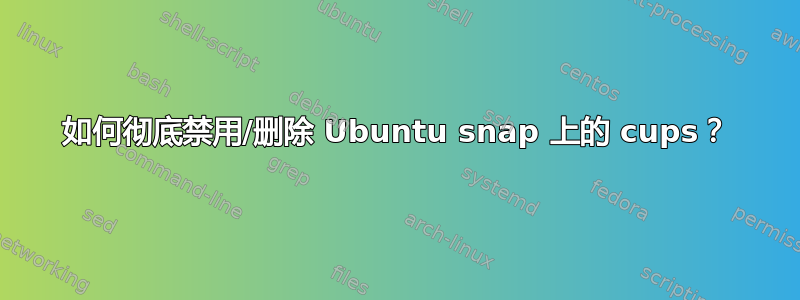 如何彻底禁用/删除 Ubuntu snap 上的 cups？