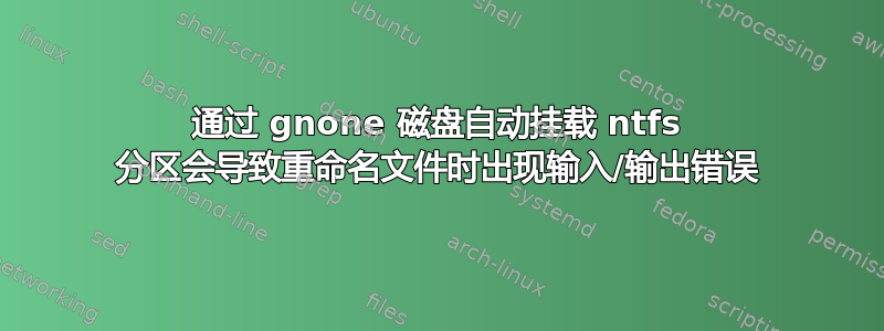 通过 gnone 磁盘自动挂载 ntfs 分区会导致重命名文件时出现输入/输出错误