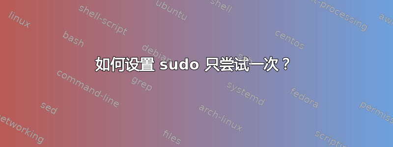 如何设置 sudo 只尝试一次？