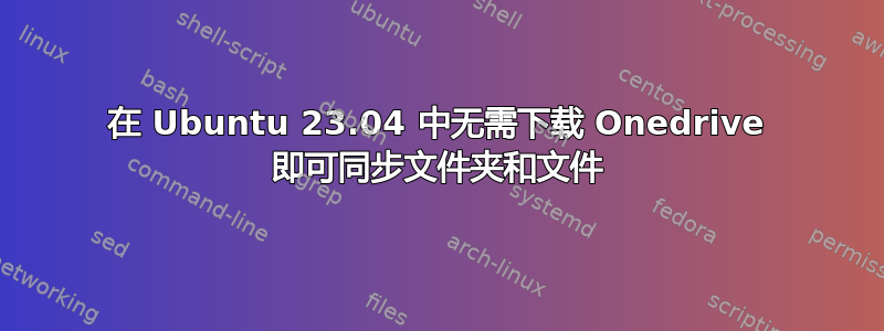 在 Ubuntu 23.04 中无需下载 Onedrive 即可同步文件夹和文件