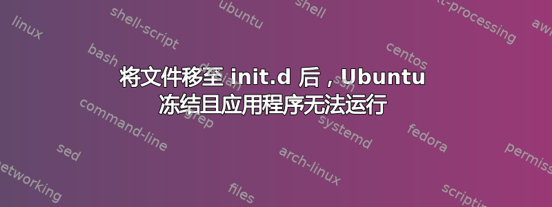 将文件移至 init.d 后，Ubuntu 冻结且应用程序无法运行