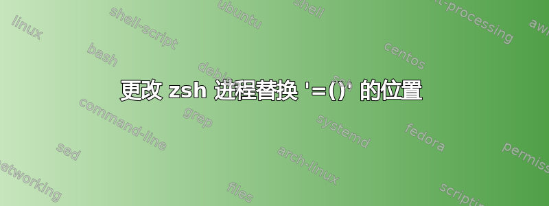 更改 zsh 进程替换 '=()' 的位置