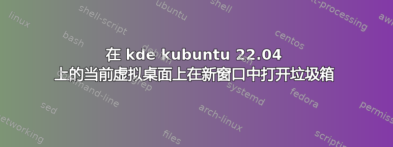 在 kde kubuntu 22.04 上的当前虚拟桌面上在新窗口中打开垃圾箱