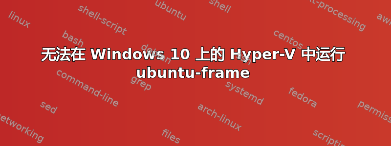 无法在 Windows 10 上的 Hyper-V 中运行 ubuntu-frame