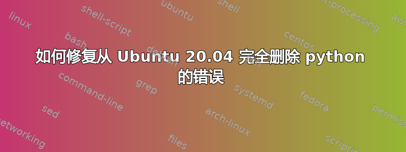 如何修复从 Ubuntu 20.04 完全删除 python 的错误