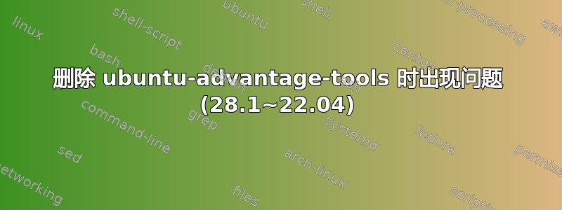 删除 ubuntu-advantage-tools 时出现问题 (28.1~22.04)