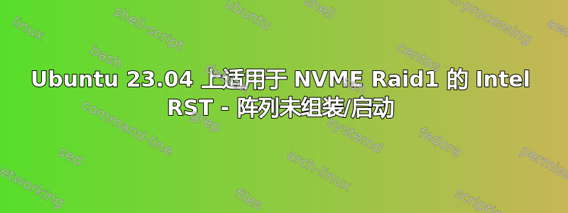 Ubuntu 23.04 上适用于 NVME Raid1 的 Intel RST - 阵列未组装/启动