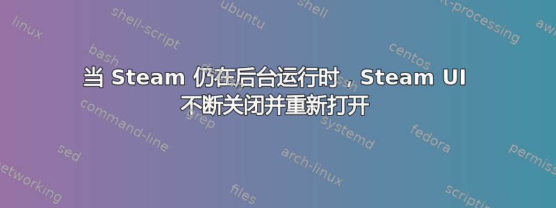 当 Steam 仍在后台运行时，Steam UI 不断关闭并重新打开