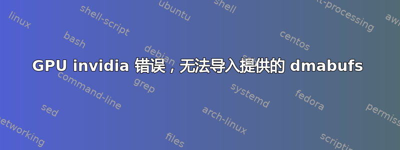 GPU invidia 错误，无法导入提供的 dmabufs