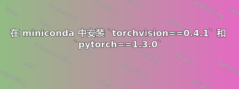 在 miniconda 中安装 `torchvision==0.4.1` 和 `pytorch==1.3.0`