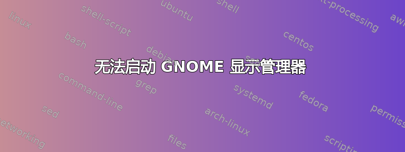 无法启动 GNOME 显示管理器