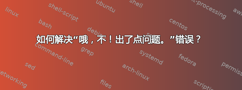 如何解决“哦，不！出了点问题。”错误？