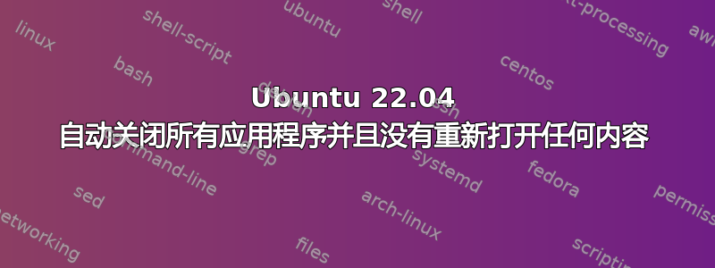 Ubuntu 22.04 自动关闭所有应用程序并且没有重新打开任何内容