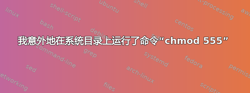 我意外地在系统目录上运行了命令“chmod 555”