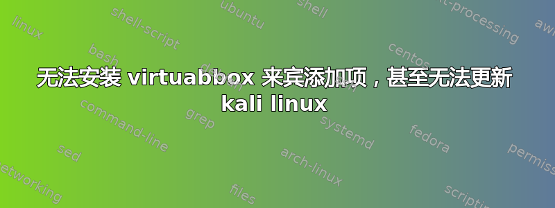 无法安装 virtuabbox 来宾添加项，甚至无法更新 kali linux